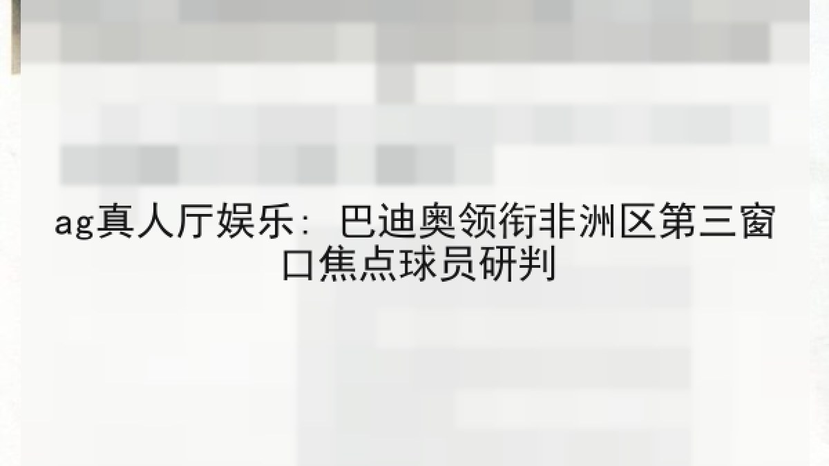 ag真人厅娱乐: 巴迪奥领衔非洲区第三窗口焦点球员研判 ag真人厅娱乐: 巴迪奥领衔非洲区第三窗口焦点球员研判