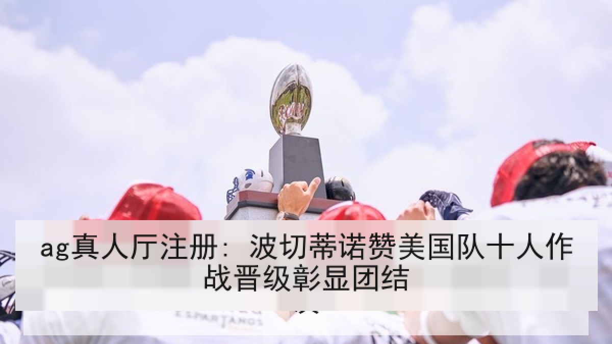 ag真人厅注册: 波切蒂诺赞美国队十人作战晋级彰显团结 ag真人厅注册: 波切蒂诺赞美国队十人作战晋级彰显团结