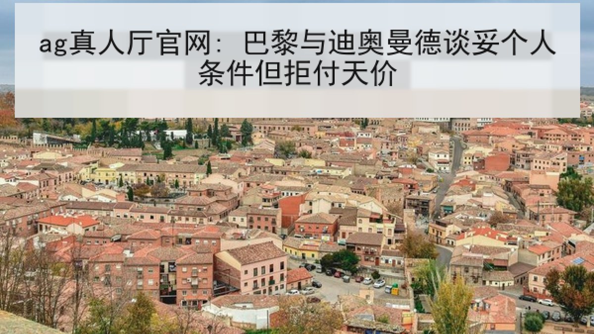 ag真人厅官网: 巴黎与迪奥曼德谈妥个人条件但拒付天价 ag真人厅官网: 巴黎与迪奥曼德谈妥个人条件但拒付天价