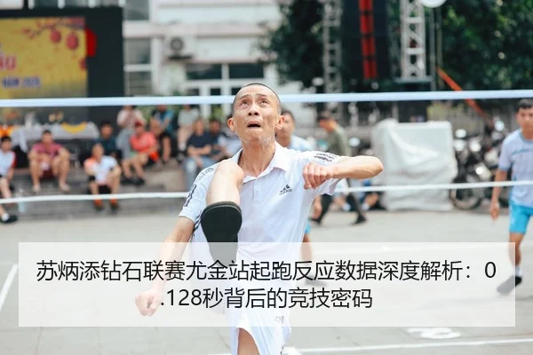 苏炳添钻石联赛尤金站起跑反应数据深度解析：0.128秒背后的竞技密码