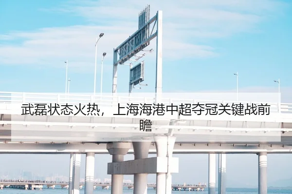 武磊状态火热，上海海港中超夺冠关键战前瞻
