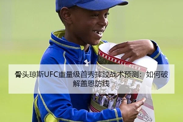 骨头琼斯UFC重量级首秀摔跤战术预测：如何破解盖恩防线