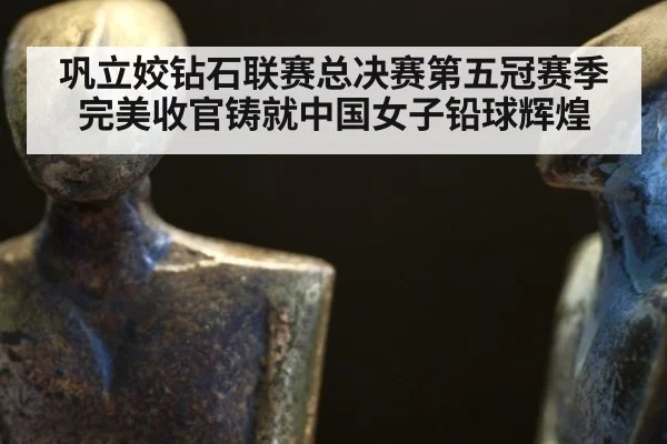 巩立姣钻石联赛总决赛第五冠赛季完美收官铸就中国女子铅球辉煌