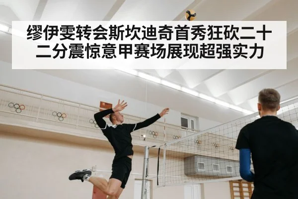 缪伊雯转会斯坎迪奇首秀狂砍二十二分震惊意甲赛场展现超强实力