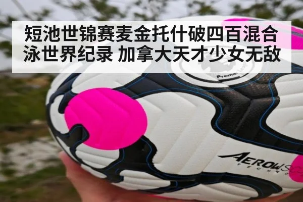 短池世锦赛麦金托什破四百混合泳世界纪录 加拿大天才少女无敌