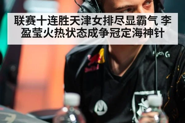 联赛十连胜天津女排尽显霸气 李盈莹火热状态成争冠定海神针
