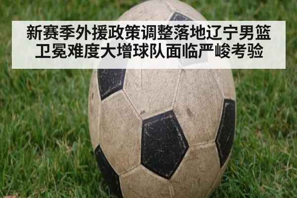新赛季外援政策调整落地辽宁男篮卫冕难度大增球队面临严峻考验