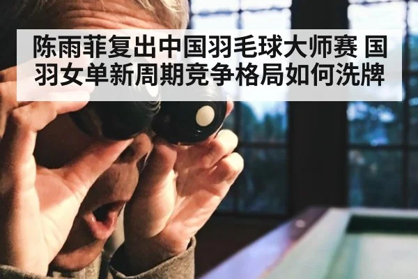 陈雨菲复出中国羽毛球大师赛 国羽女单新周期竞争格局如何洗牌