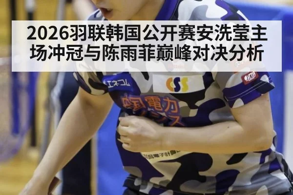 2026羽联韩国公开赛安洗莹主场冲冠与陈雨菲巅峰对决分析